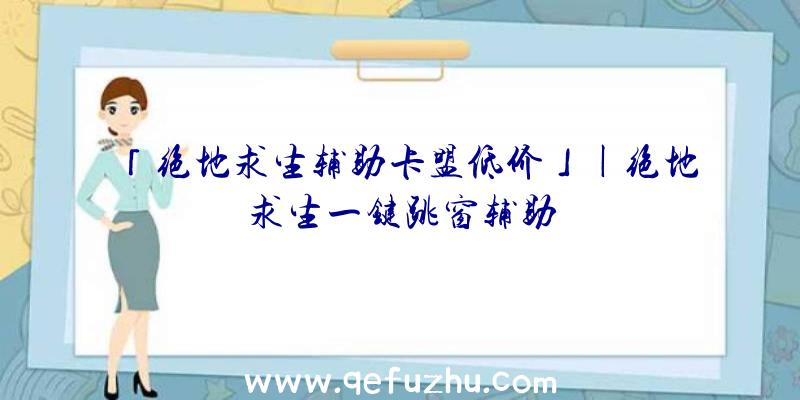 「绝地求生辅助卡盟低价」|绝地求生一键跳窗辅助